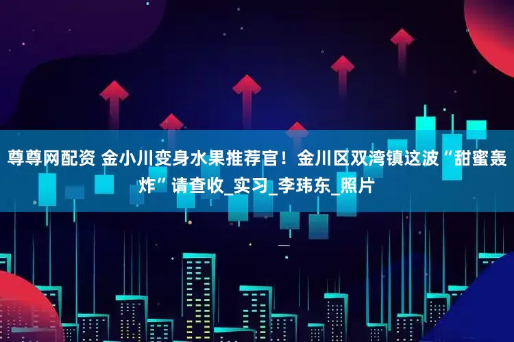 尊尊网配资 金小川变身水果推荐官！金川区双湾镇这波“甜蜜轰炸”请查收_实习_李玮东_照片