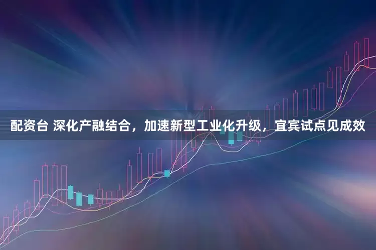 配资台 深化产融结合，加速新型工业化升级，宜宾试点见成效