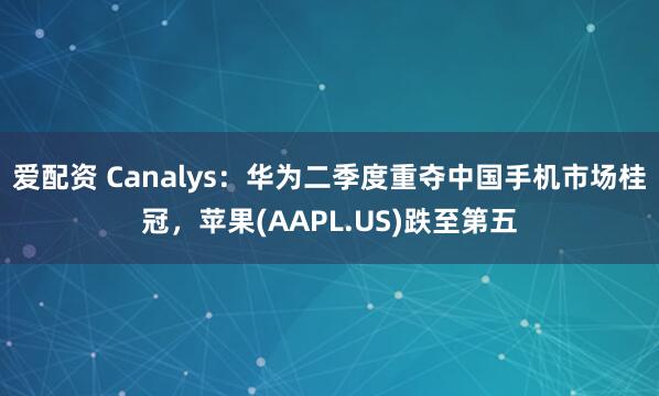 爱配资 Canalys：华为二季度重夺中国手机市场桂冠，苹果(AAPL.US)跌至第五