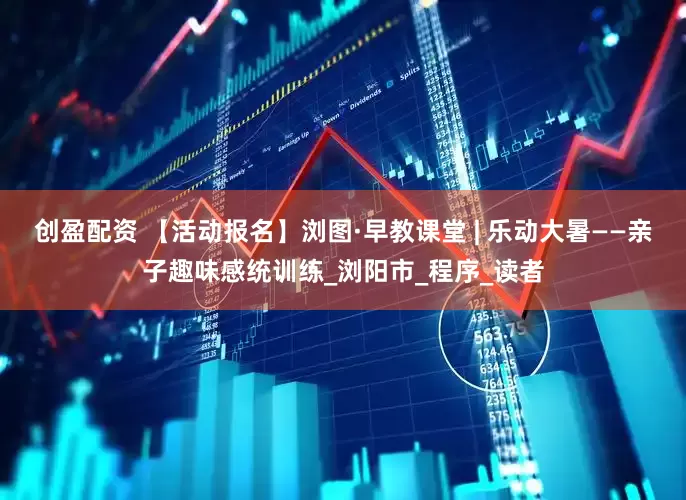 创盈配资 【活动报名】浏图·早教课堂 | 乐动大暑——亲子趣味感统训练_浏阳市_程序_读者