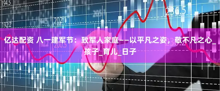 亿达配资 八一建军节：致军人家庭——以平凡之姿，敬不凡之心_孩子_育儿_日子