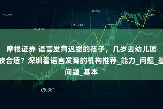 摩根证券 语言发育迟缓的孩子，几岁去幼儿园比较合适？深圳看语言发育的机构推荐_能力_问题_基本