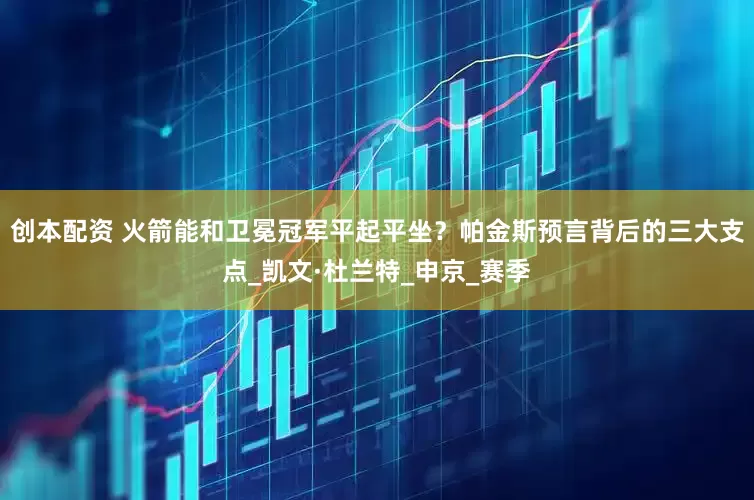 创本配资 火箭能和卫冕冠军平起平坐？帕金斯预言背后的三大支点_凯文·杜兰特_申京_赛季