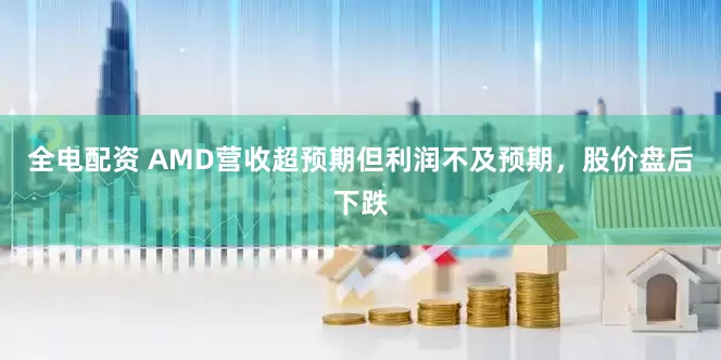 全电配资 AMD营收超预期但利润不及预期，股价盘后下跌