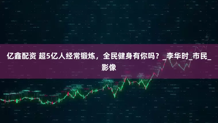 亿鑫配资 超5亿人经常锻炼，全民健身有你吗？_李华时_市民_影像