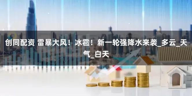 创同配资 雷暴大风！冰雹！新一轮强降水来袭_多云_天气_白天