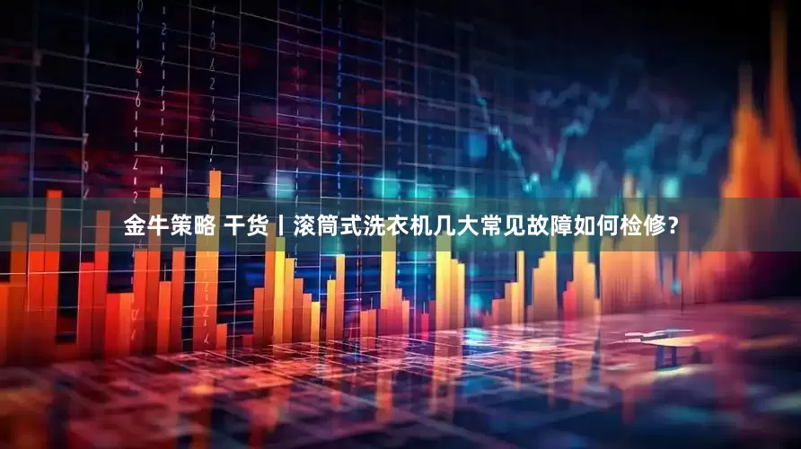 金牛策略 干货丨滚筒式洗衣机几大常见故障如何检修？