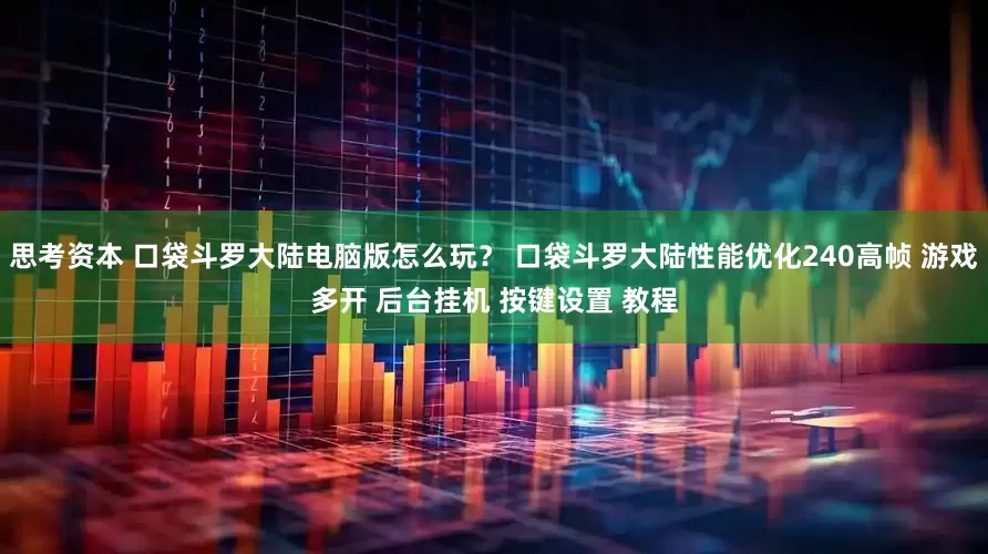 思考资本 口袋斗罗大陆电脑版怎么玩? 口袋斗罗大陆性能优化240高帧 游戏多开 后台挂机 按键设置 教程