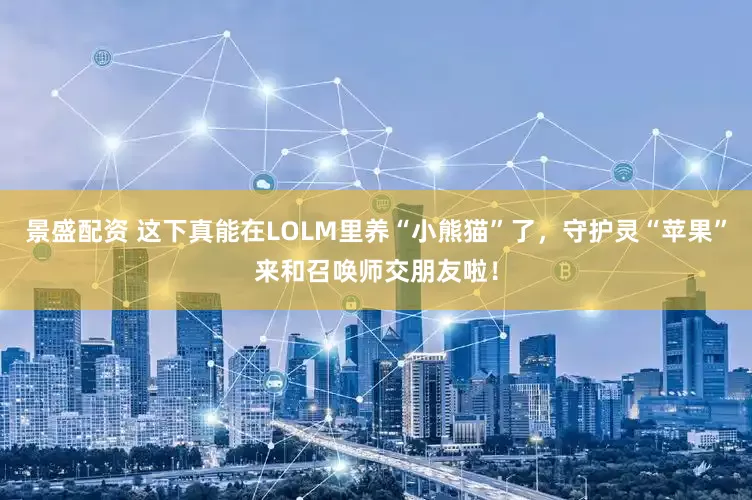 景盛配资 这下真能在LOLM里养“小熊猫”了，守护灵“苹果”来和召唤师交朋友啦！