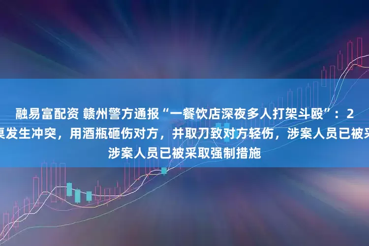 融易富配资 赣州警方通报“一餐饮店深夜多人打架斗殴”:2人酒后与邻桌发生冲突,用酒瓶砸伤对方,并取刀致对方轻伤,涉案人员已被采取强制措施