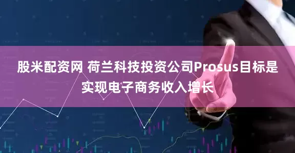 股米配资网 荷兰科技投资公司Prosus目标是实现电子商务收入增长