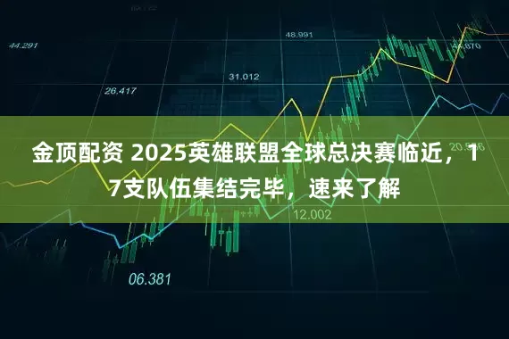 金顶配资 2025英雄联盟全球总决赛临近,17支队伍集结完毕,速来了解
