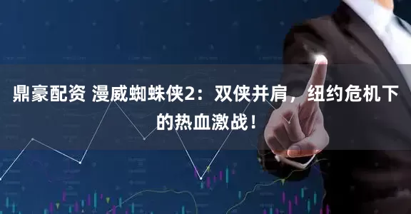 鼎豪配资 漫威蜘蛛侠2：双侠并肩，纽约危机下的热血激战！