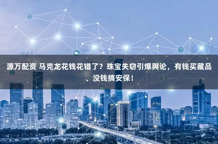 源万配资 马克龙花钱花错了？珠宝失窃引爆舆论，有钱买藏品、没钱搞安保！