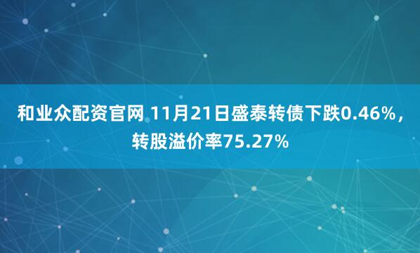 和业众配资官网 11月21日盛泰转债下跌0.46%，转股溢价率75.27%