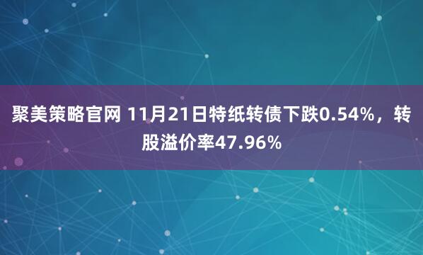 聚美策略官网 11月21日特纸转债下跌0.54%，转股溢价率47.96%