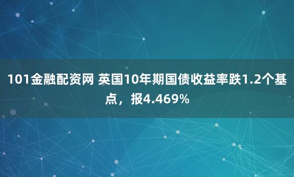 101金融配资网 英国10年期国债收益率跌1.2个基点，报4.469%