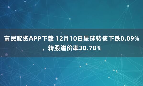 富民配资APP下载 12月10日星球转债下跌0.09%,转股溢价率30.78%