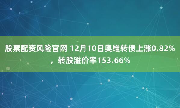 股票配资风险官网 12月10日奥维转债上涨0.82%,转股溢价率153.66%