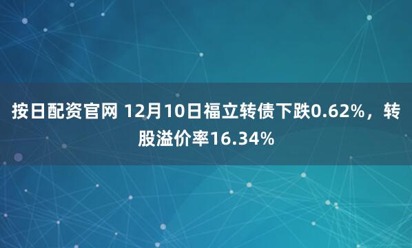 按日配资官网 12月10日福立转债下跌0.62%，转股溢价率16.34%
