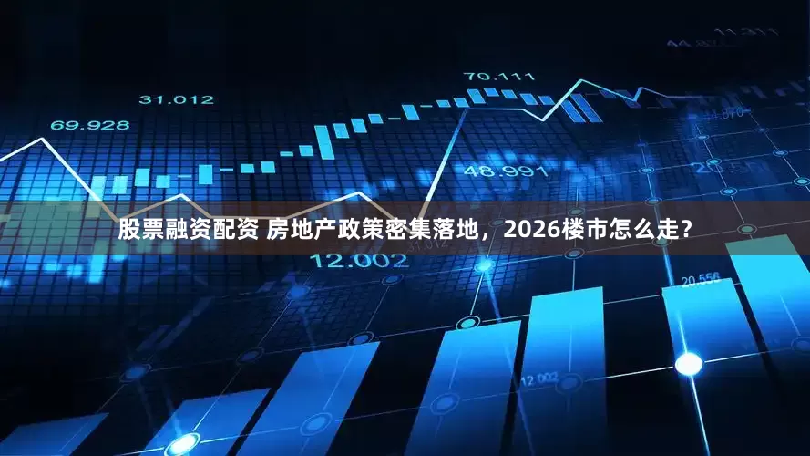 股票融资配资 房地产政策密集落地，2026楼市怎么走？