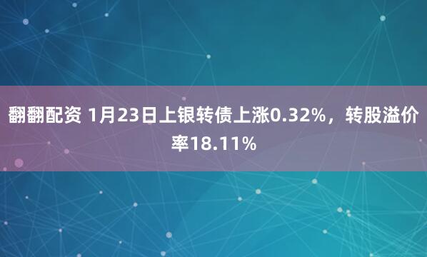 翻翻配资 1月23日上银转债上涨0.32%，转股溢价率18.11%