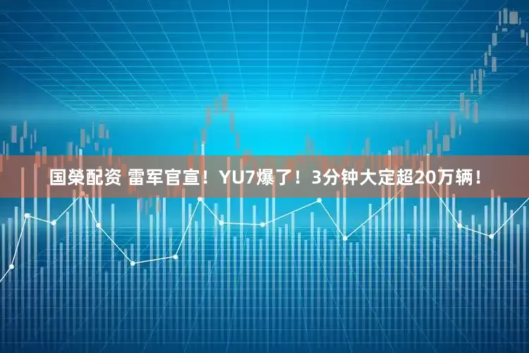 国榮配资 雷军官宣！YU7爆了！3分钟大定超20万辆！