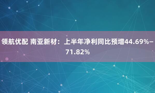 领航优配 南亚新材：上半年净利同比预增44.69%—71.82%