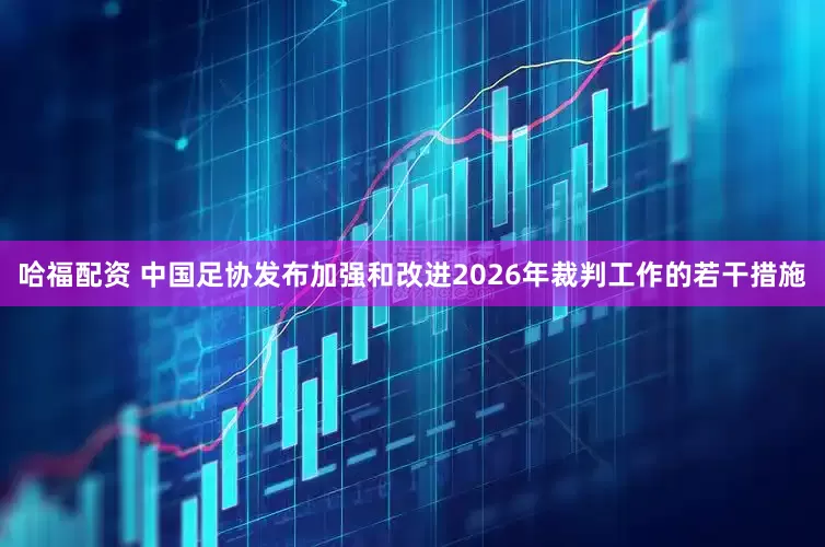 哈福配资 中国足协发布加强和改进2026年裁判工作的若干措施