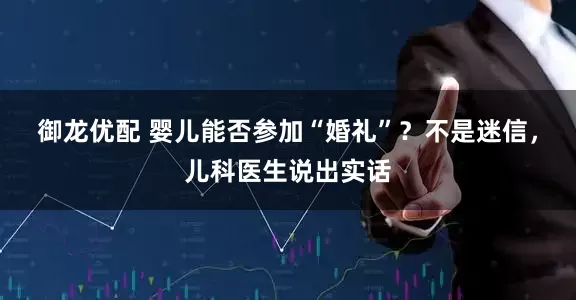 御龙优配 婴儿能否参加“婚礼”？不是迷信，儿科医生说出实话