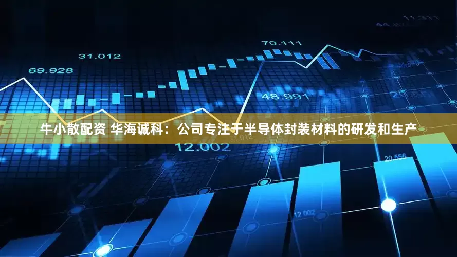 牛小散配资 华海诚科：公司专注于半导体封装材料的研发和生产